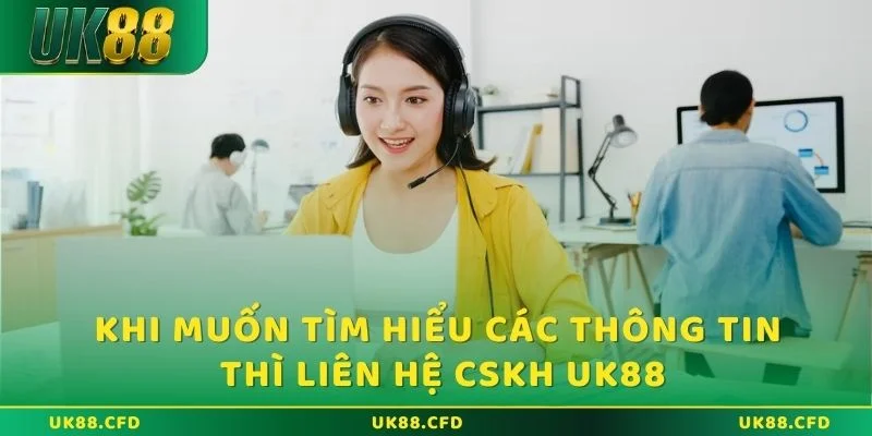 Khi muốn tìm hiểu các thông tin thì liên hệ CSKH UK88